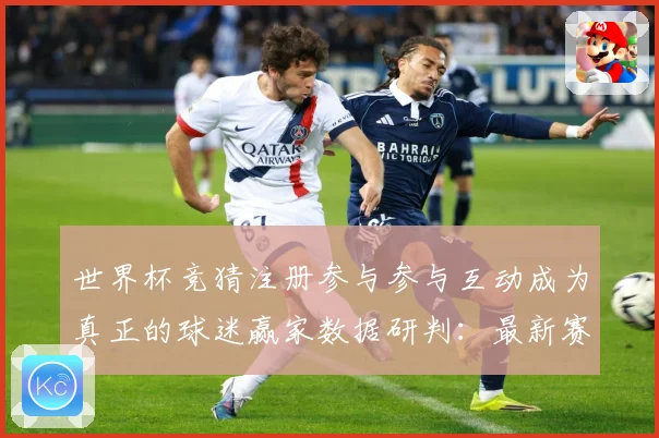 世界杯竞猜注册参与参与互动成为真正的球迷赢家数据研判：最新赛事动态与深度分析