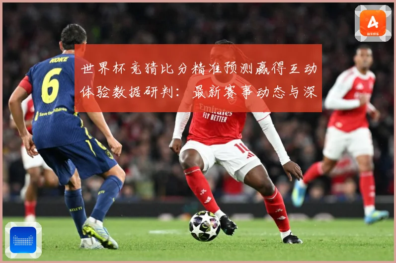 世界杯竞猜比分精准预测赢得互动体验数据研判：最新赛事动态与深度分析