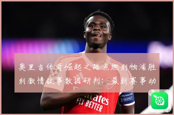 奥里吉传奇崛起之路点燃利物浦胜利激情故事数据研判：最新赛事动态与深度分析