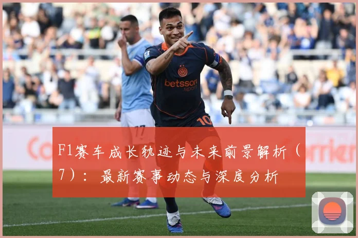F1赛车成长轨迹与未来前景解析（7）：最新赛事动态与深度分析