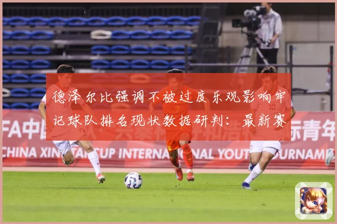 德泽尔比强调不被过度乐观影响牢记球队排名现状数据研判：最新赛事动态与深度分析