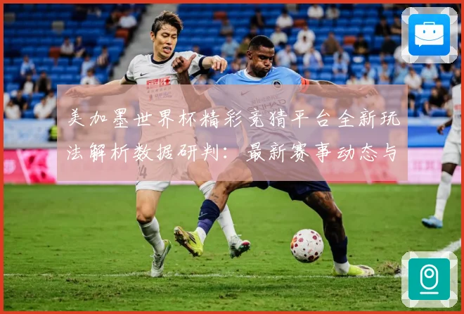 美加墨世界杯精彩竞猜平台全新玩法解析数据研判：最新赛事动态与深度分析