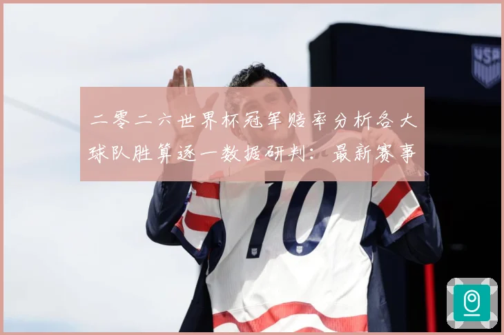 二零二六世界杯冠军赔率分析各大球队胜算逐一数据研判：最新赛事动态与深度分析