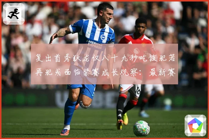 复出首秀狄龙仅八十九秒吃技犯若再犯或面临禁赛成长观察：最新赛事动态与深度分析