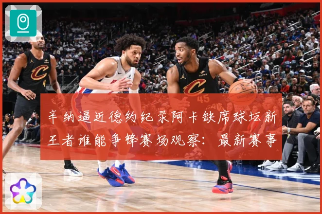 辛纳逼近德约纪录阿卡缺席球坛新王者谁能争锋赛场观察：最新赛事动态与深度分析