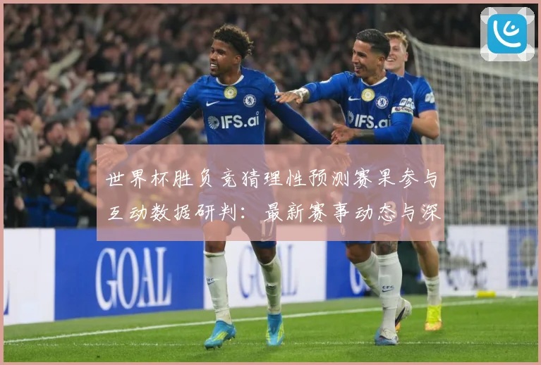 世界杯胜负竞猜理性预测赛果参与互动数据研判：最新赛事动态与深度分析