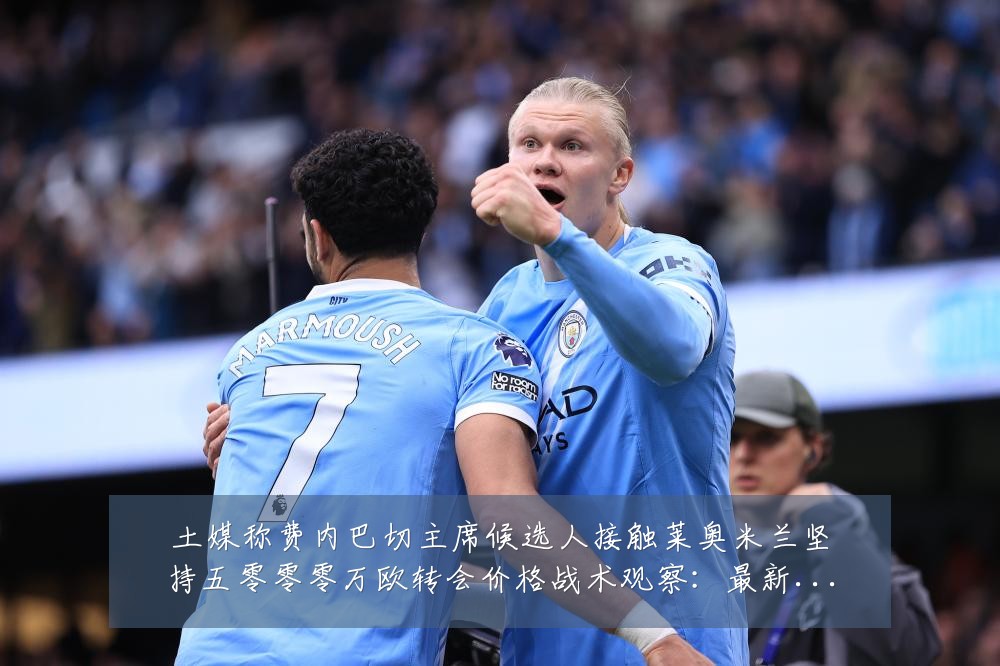 土媒称费内巴切主席候选人接触莱奥米兰坚持五零零零万欧转会价格战术观察:最新赛事动态与深度分析