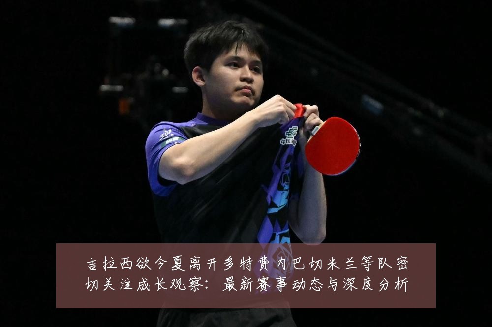 吉拉西欲今夏离开多特费内巴切米兰等队密切关注成长观察:最新赛事动态与深度分析