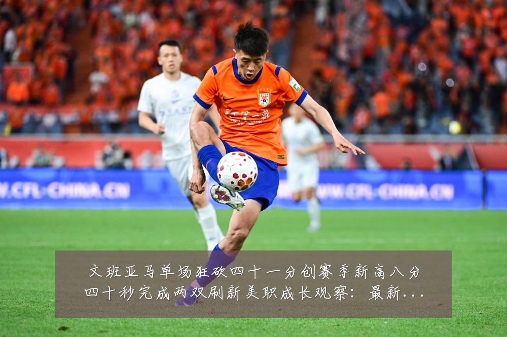 文班亚马单场狂砍四十一分创赛季新高八分四十秒完成两双刷新美职成长观察：最新赛事动态与深度分析