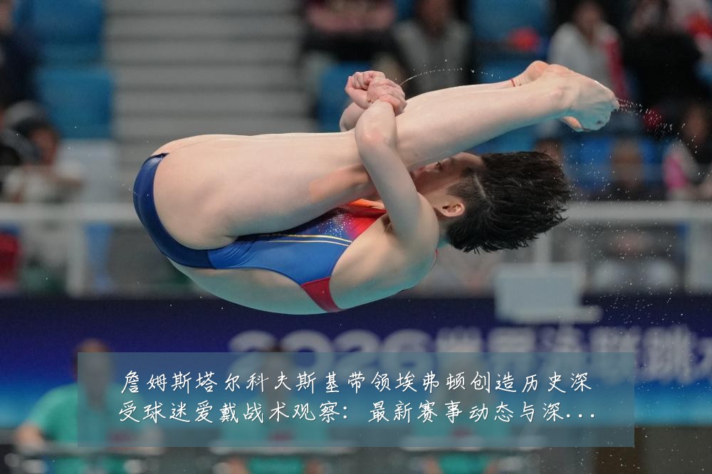 詹姆斯塔尔科夫斯基带领埃弗顿创造历史深受球迷爱戴战术观察:最新赛事动态与深度分析