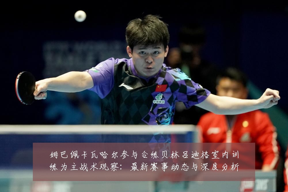姆巴佩卡瓦哈尔参与合练贝林吕迪格室内训练为主战术观察:最新赛事动态与深度分析