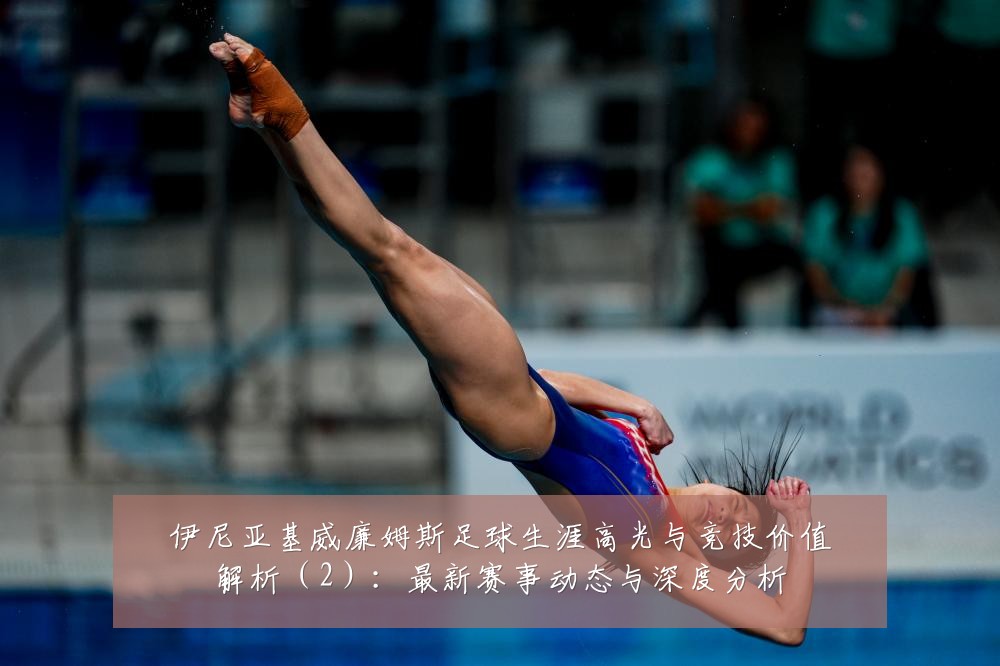 伊尼亚基威廉姆斯足球生涯高光与竞技价值解析(2):最新赛事动态与深度分析
