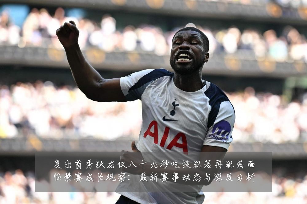 复出首秀狄龙仅八十九秒吃技犯若再犯或面临禁赛成长观察:最新赛事动态与深度分析