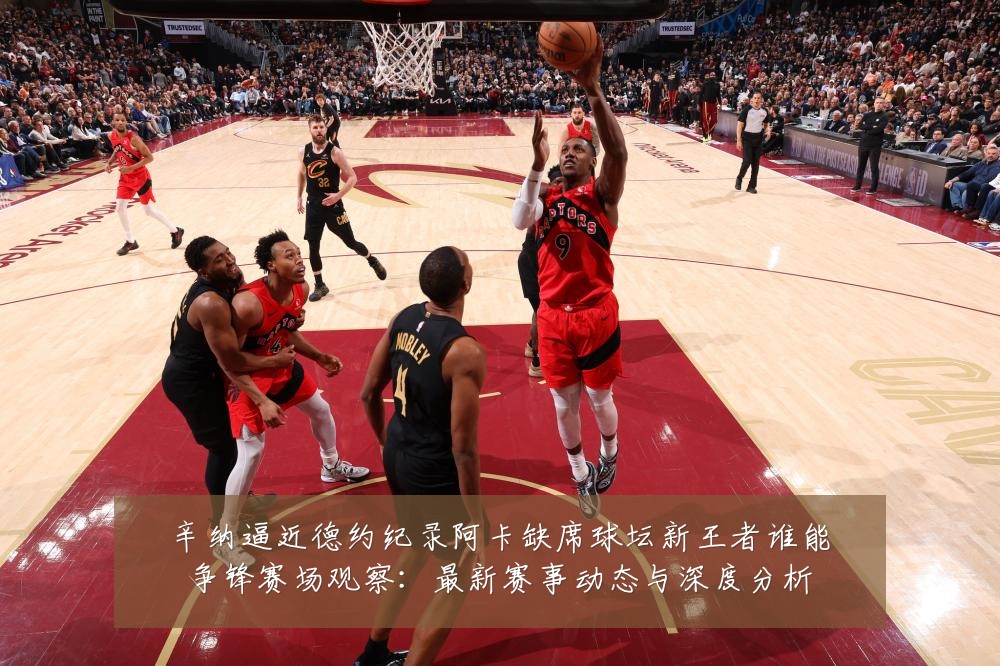 辛纳逼近德约纪录阿卡缺席球坛新王者谁能争锋赛场观察:最新赛事动态与深度分析