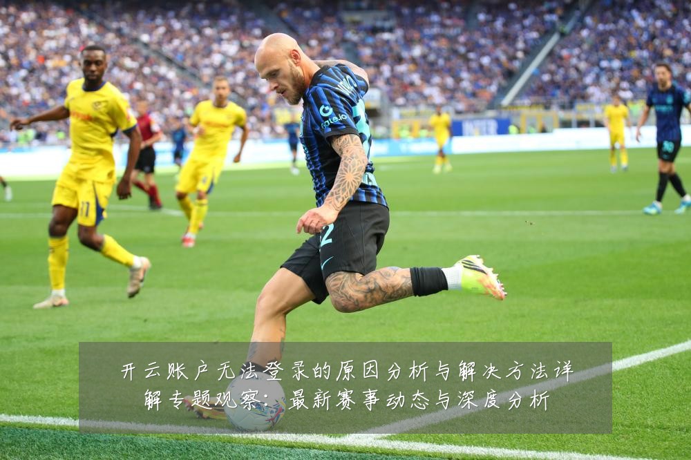 开云账户无法登录的原因分析与解决方法详解专题观察:最新赛事动态与深度分析