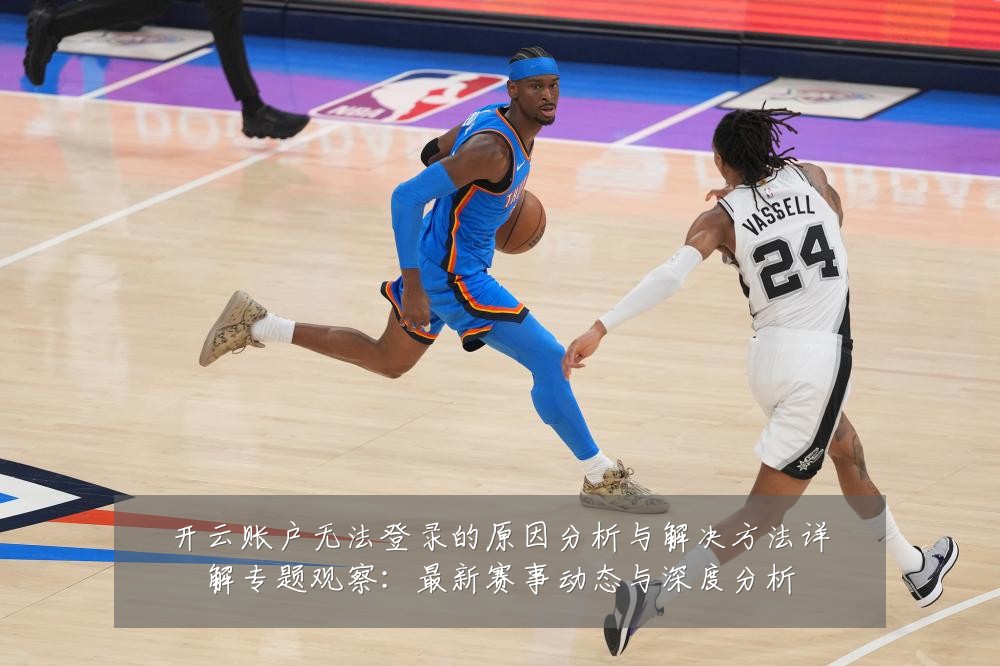 开云账户无法登录的原因分析与解决方法详解专题观察:最新赛事动态与深度分析