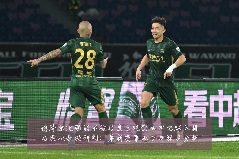 德泽尔比强调不被过度乐观影响牢记球队排名现状数据研判:最新赛事动态与深度分析